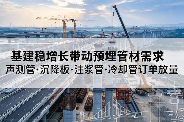 固始基建稳增长带动预埋监测管材需求，声测管、沉降板、注浆管订单持续放量